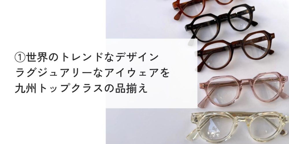 ①世界のトレンドなデザイン、ラグジュアリーなメガネが九州トップクラスの品揃え